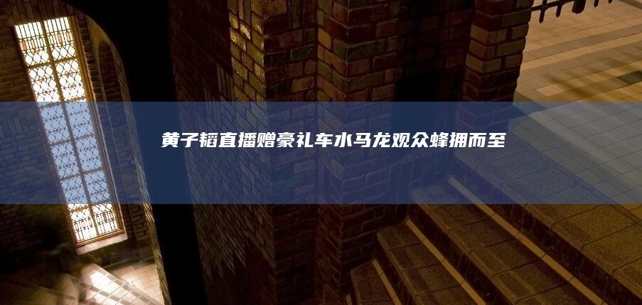 黄子韬直播赠豪礼 车水马龙 观众蜂拥而至