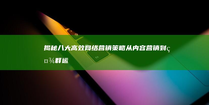 揭秘八大高效网络营销策略：从内容营销到社群运营